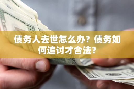 北京债务人去世怎么办？债务如何追讨才合法？