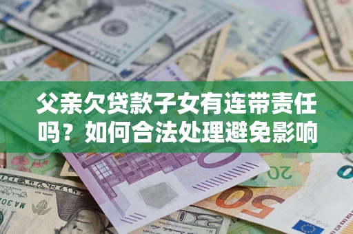 北京父亲欠贷款子女有连带责任吗？如何合法处理避免影响？