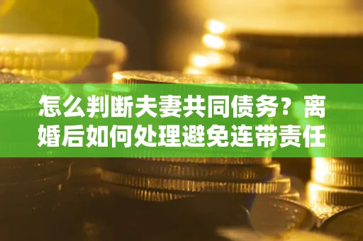 北京怎么判断夫妻共同债务？离婚后如何处理避免连带责任？