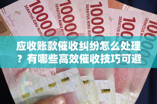 北京应收账款催收纠纷怎么处理？有哪些高效催收技巧可避免坏账？
